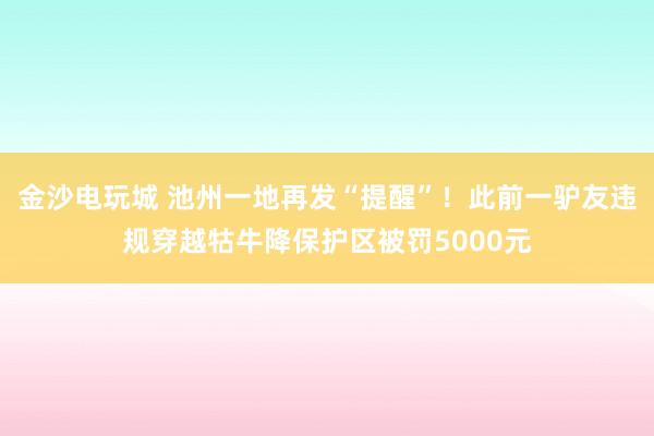金沙電玩城 池州一地再發“提醒”！此前一驢友違規穿越牯牛降保護區被罰5000元