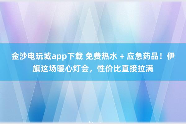 金沙電玩城app下載 免費熱水 + 應急藥品!伊旗這場暖心燈會,性價比直接拉滿
