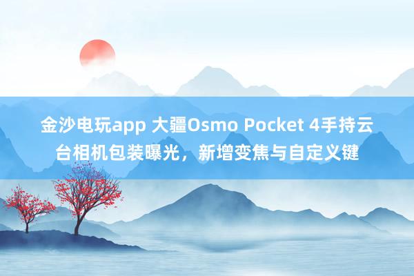 金沙電玩app 大疆Osmo Pocket 4手持云臺相機包裝曝光，新增變焦與自定義鍵