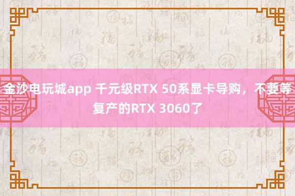 金沙電玩城app 千元級RTX 50系顯卡導購，不要等復(fù)產(chǎn)的RTX 3060了