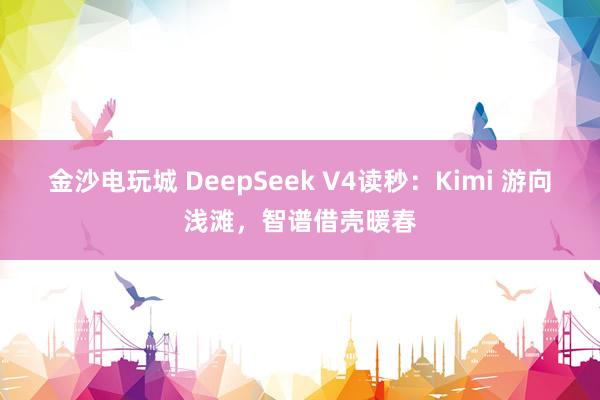 金沙電玩城 DeepSeek V4讀秒：Kimi 游向淺灘，智譜借殼暖春