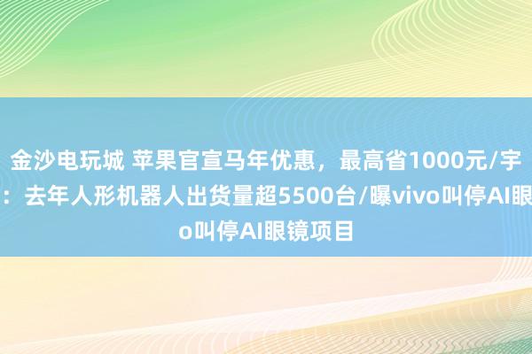 金沙電玩城 蘋果官宣馬年優惠,最高省1000元/宇樹澄清:去年人形機器人出貨量超5500臺/曝vivo叫停AI眼鏡項目