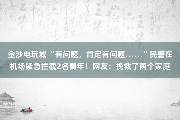 金沙電玩城 “有問題，肯定有問題……”民警在機(jī)場緊急攔截2名青年！網(wǎng)友：挽救了兩個(gè)家庭
