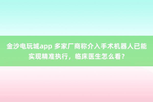 金沙電玩城app 多家廠商稱介入手術(shù)機(jī)器人已能實(shí)現(xiàn)精準(zhǔn)執(zhí)行，臨床醫(yī)生怎么看？