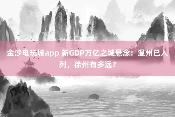 金沙電玩城app 新GDP萬億之城懸念：溫州已入列，徐州有多遠(yuǎn)？