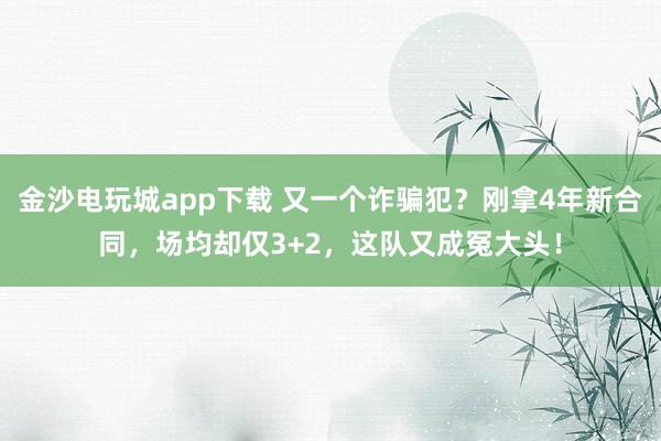 金沙電玩城app下載 又一個詐騙犯？剛拿4年新合同，場均卻僅3+2，這隊又成冤大頭！
