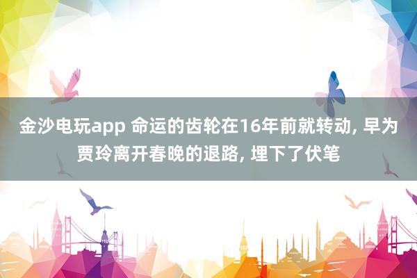 金沙電玩app 命運(yùn)的齒輪在16年前就轉(zhuǎn)動， 早為賈玲離開春晚的退路， 埋下了伏筆