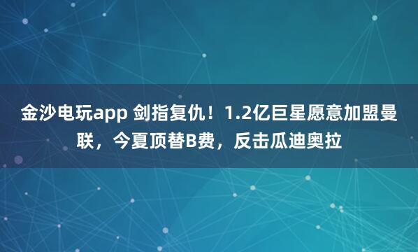 金沙電玩app 劍指復(fù)仇！1.2億巨星愿意加盟曼聯(lián)，今夏頂替B費(fèi)，反擊瓜迪奧拉