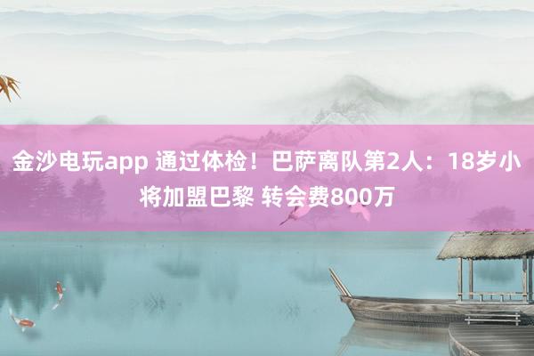 金沙電玩app 通過體檢！巴薩離隊(duì)第2人：18歲小將加盟巴黎 轉(zhuǎn)會(huì)費(fèi)800萬