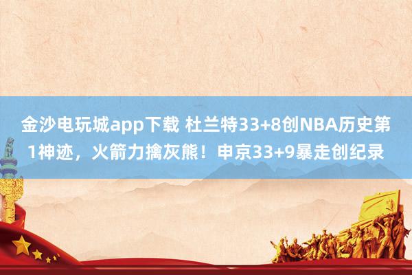 金沙電玩城app下載 杜蘭特33+8創NBA歷史第1神跡,火箭力擒灰熊!申京33+9暴走創紀錄