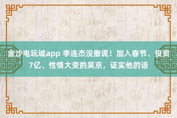 金沙電玩城app 李連杰沒(méi)撒謊！加入春節(jié)、投資7億、性情大變的吳京，證實(shí)他的話