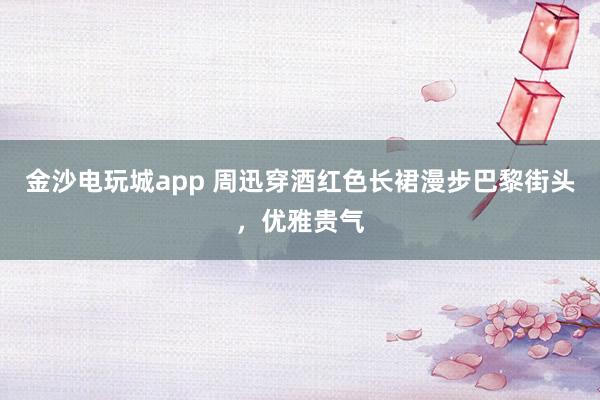 金沙電玩城app 周迅穿酒紅色長(zhǎng)裙漫步巴黎街頭,優(yōu)雅貴氣