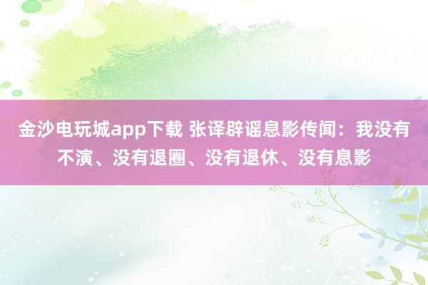 金沙電玩城app下載 張譯辟謠息影傳聞：我沒有不演、沒有退圈、沒有退休、沒有息影