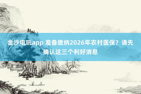 金沙電玩app 準(zhǔn)備繳納2026年農(nóng)村醫(yī)保？請先確認(rèn)這三個利好消息