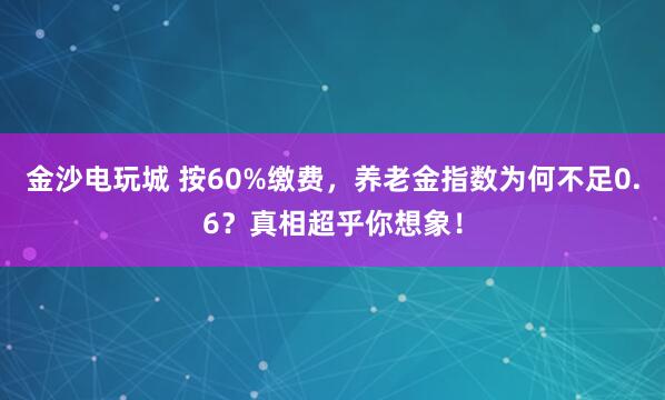 金沙電玩城 按60%繳費，養老金指數為何不足0.6？真相超乎你想象！