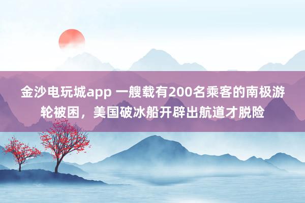 金沙電玩城app 一艘載有200名乘客的南極游輪被困,美國破冰船開辟出航道才脫險