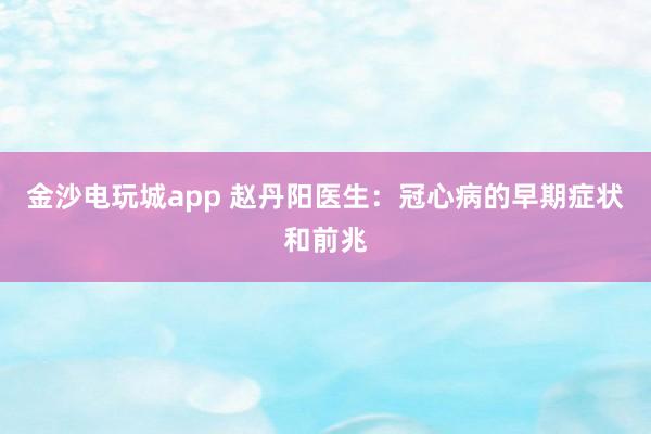金沙電玩城app 趙丹陽(yáng)醫(yī)生：冠心病的早期癥狀和前兆