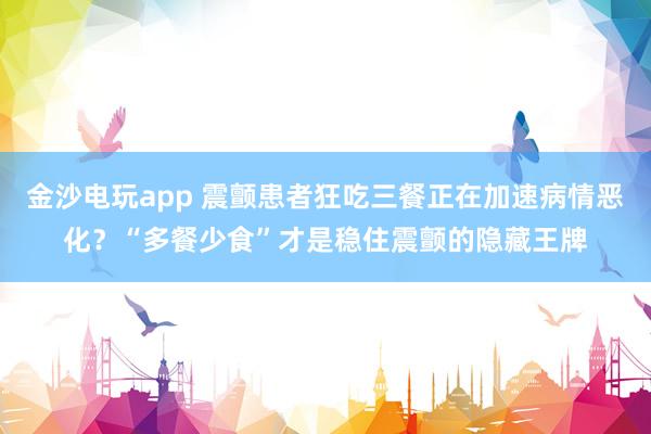 金沙電玩app 震顫患者狂吃三餐正在加速病情惡化？“多餐少食”才是穩(wěn)住震顫的隱藏王牌