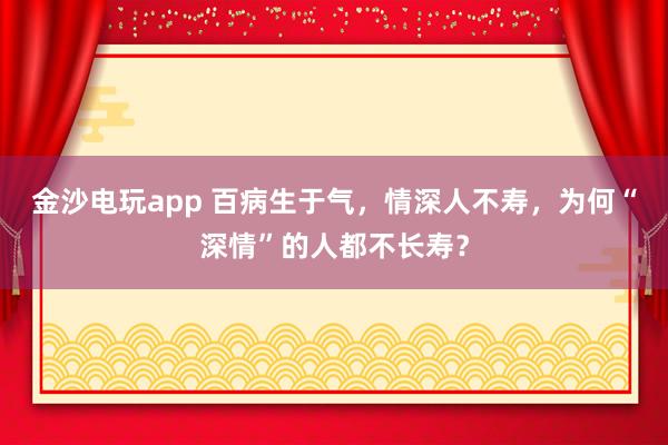 金沙電玩app 百病生于氣，情深人不壽，為何“深情”的人都不長(zhǎng)壽？