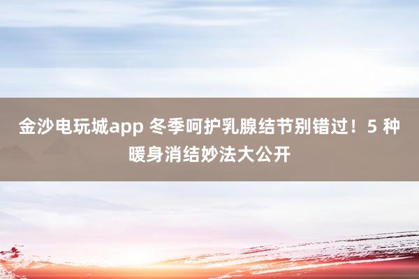 金沙電玩城app 冬季呵護(hù)乳腺結(jié)節(jié)別錯(cuò)過！5 種暖身消結(jié)妙法大公開