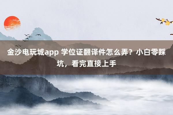 金沙電玩城app 學(xué)位證翻譯件怎么弄？小白零踩坑，看完直接上手