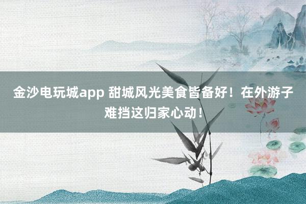 金沙電玩城app 甜城風光美食皆備好！在外游子難擋這歸家心動！