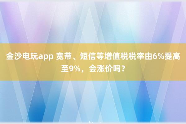 金沙電玩app 寬帶、短信等增值稅稅率由6%提高至9%，會漲價(jià)嗎？