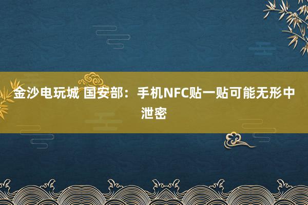 金沙電玩城 國安部：手機(jī)NFC貼一貼可能無形中泄密