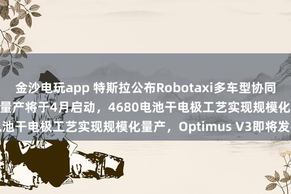 金沙電玩app 特斯拉公布Robotaxi多車型協(xié)同運(yùn)營(yíng)架構(gòu)，Cybercab量產(chǎn)將于4月啟動(dòng)，4680電池干電極工藝實(shí)現(xiàn)規(guī)模化量產(chǎn)，Optimus V3即將發(fā)布