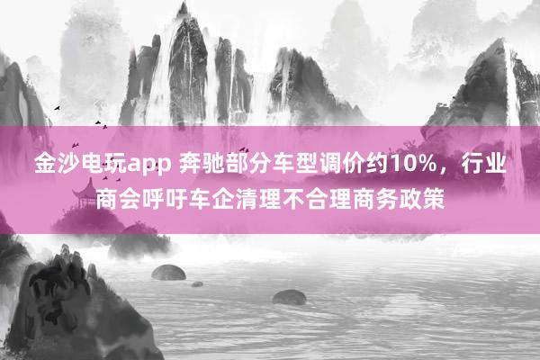 金沙電玩app 奔馳部分車型調(diào)價(jià)約10%，行業(yè)商會(huì)呼吁車企清理不合理商務(wù)政策