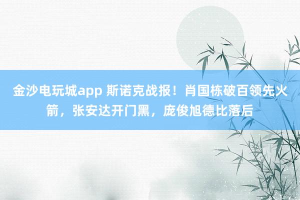 金沙電玩城app 斯諾克戰(zhàn)報(bào)！肖國棟破百領(lǐng)先火箭，張安達(dá)開門黑，龐俊旭德比落后