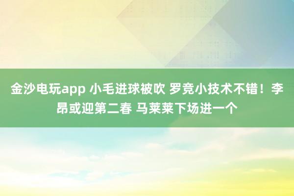 金沙電玩app 小毛進(jìn)球被吹 羅競小技術(shù)不錯(cuò)！李昂或迎第二春 馬萊萊下場進(jìn)一個(gè)