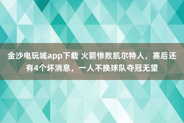 金沙電玩城app下載 火箭慘敗凱爾特人，賽后還有4個(gè)壞消息，一人不換球隊(duì)奪冠無望