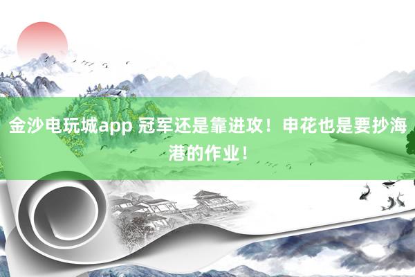 金沙電玩城app 冠軍還是靠進攻！申花也是要抄海港的作業(yè)！