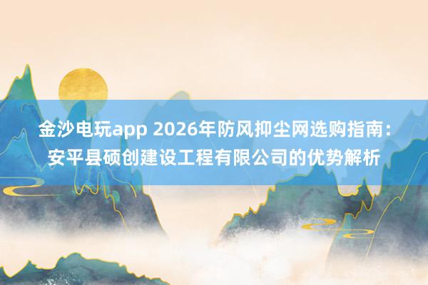 金沙電玩app 2026年防風抑塵網(wǎng)選購指南：安平縣碩創(chuàng)建設(shè)工程有限公司的優(yōu)勢解析