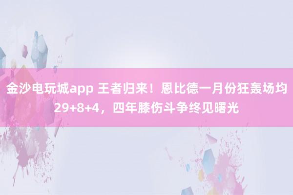 金沙電玩城app 王者歸來！恩比德一月份狂轟場均29+8+4，四年膝傷斗爭終見曙光