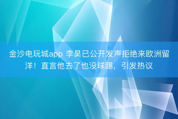 金沙電玩城app 李昊已公開發(fā)聲拒絕來歐洲留洋！直言他去了也沒球踢，引發(fā)熱議