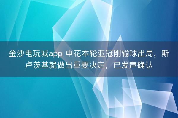 金沙電玩城app 申花本輪亞冠剛輸球出局，斯盧茨基就做出重要決定，已發(fā)聲確認(rèn)