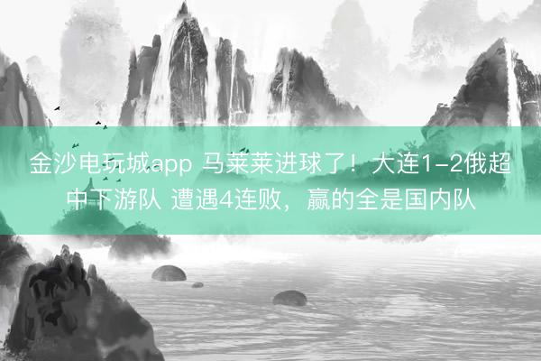 金沙電玩城app 馬萊萊進(jìn)球了！大連1-2俄超中下游隊(duì) 遭遇4連敗，贏的全是國內(nèi)隊(duì)