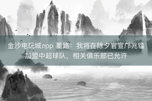 金沙電玩城app 董路：我將在除夕官宣鄺兆鐳加盟中超球隊(duì)，相關(guān)俱樂部已允許