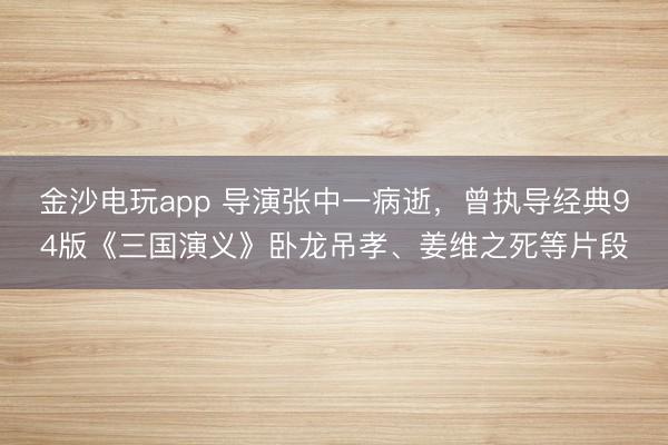 金沙電玩app 導演張中一病逝，曾執導經典94版《三國演義》臥龍吊孝、姜維之死等片段