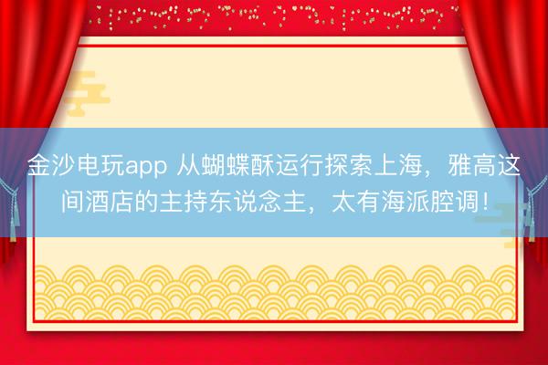 金沙電玩app 從蝴蝶酥運行探索上海，雅高這間酒店的主持東說念主，太有海派腔調！