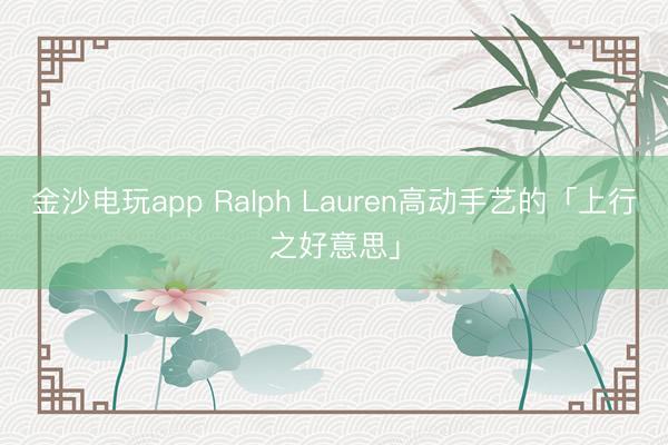 金沙電玩app Ralph Lauren高動(dòng)手藝的「上行之好意思」