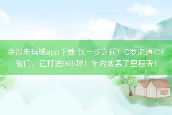 金沙電玩城app下載 僅一步之遙！C羅流通4場(chǎng)破門，已打進(jìn)965球！年內(nèi)或罷了里程碑！