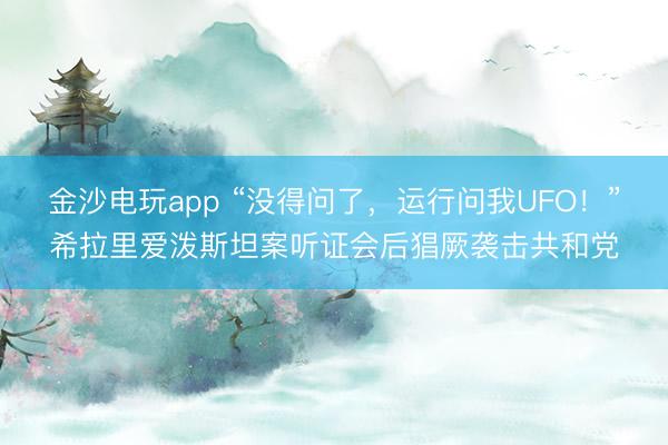 金沙電玩app “沒得問了，運行問我UFO！”希拉里愛潑斯坦案聽證會后猖厥襲擊共和黨