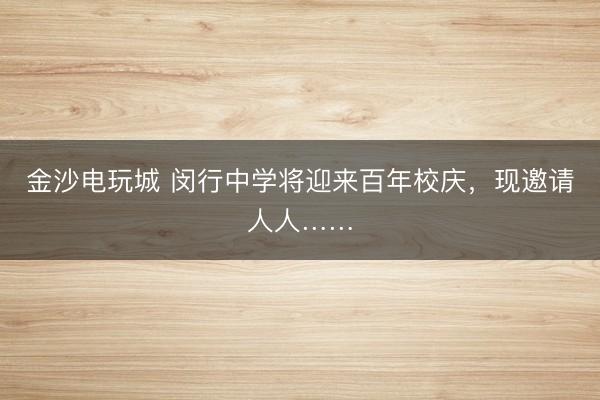 金沙電玩城 閔行中學將迎來百年校慶，現(xiàn)邀請人人……