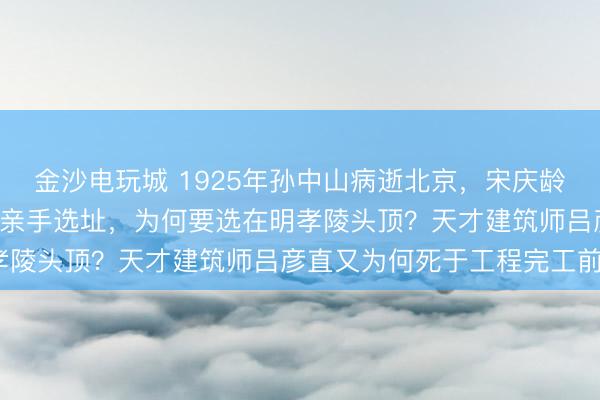 金沙電玩城 1925年孫中山病逝北京，宋慶齡于4月赴南京紫金山荒嶺親手選址，為何要選在明孝陵頭頂？天才建筑師呂彥直又為何死于工程完工前？