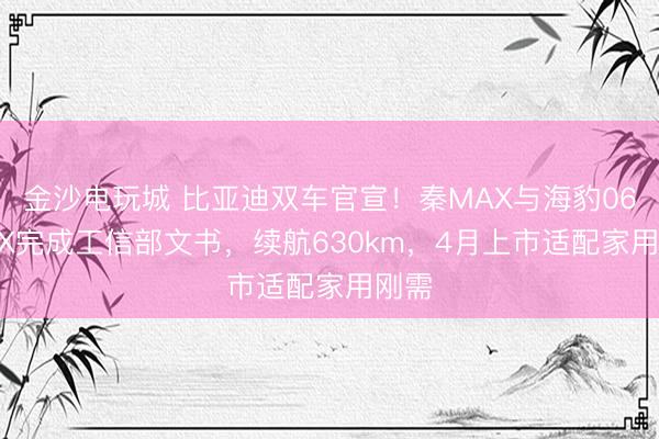 金沙電玩城 比亞迪雙車(chē)官宣！秦MAX與海豹06 MAX完成工信部文書(shū)，續(xù)航630km，4月上市適配家用剛需