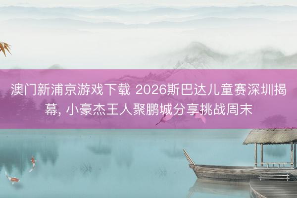 澳門新浦京游戲下載 2026斯巴達兒童賽深圳揭幕, 小豪杰王人聚鵬城分享挑戰周末
