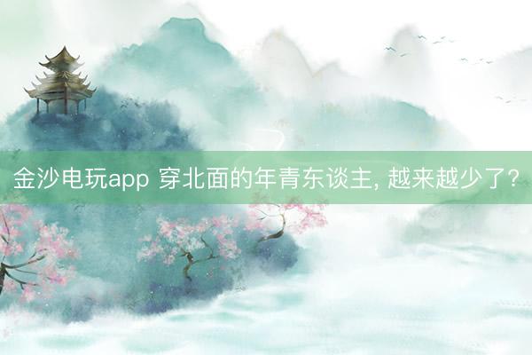 金沙電玩app 穿北面的年青東談主， 越來越少了?